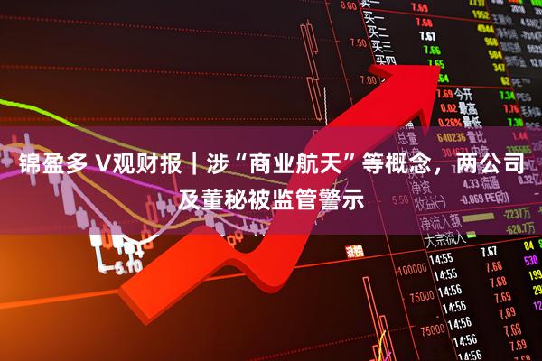 锦盈多 V观财报｜涉“商业航天”等概念，两公司及董秘被监管警示