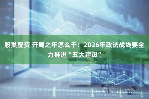 股巢配资 开局之年怎么干：2026年政法战线要全力推进“五大建设”