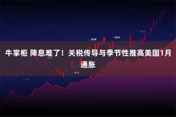 牛掌柜 降息难了！关税传导与季节性推高美国1月通胀