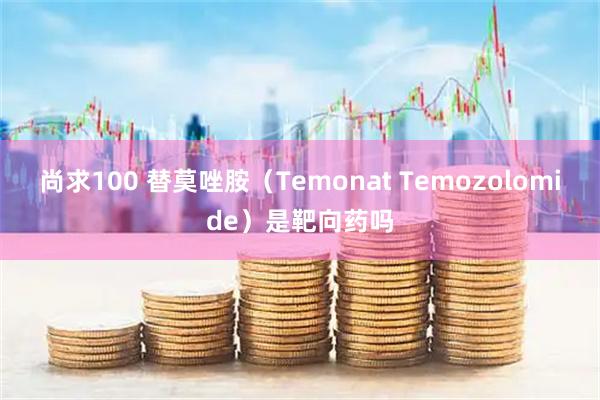 尚求100 替莫唑胺（Temonat Temozolomide）是靶向药吗