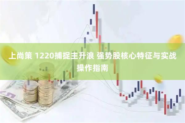 上尚策 1220捕捉主升浪 强势股核心特征与实战操作指南