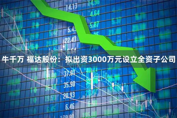 牛千万 福达股份：拟出资3000万元设立全资子公司