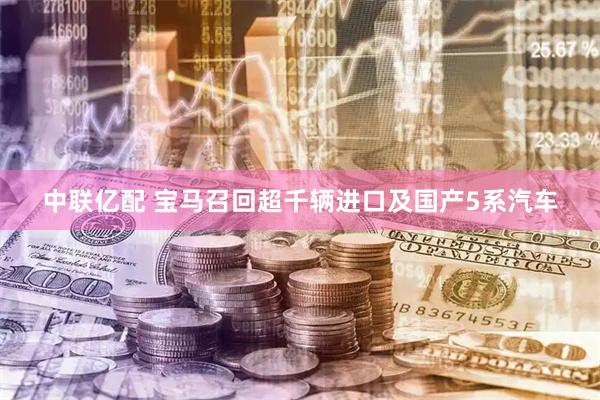 中联亿配 宝马召回超千辆进口及国产5系汽车