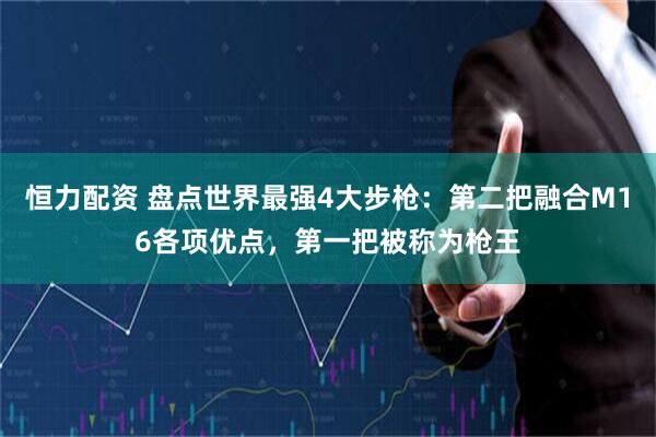 恒力配资 盘点世界最强4大步枪：第二把融合M16各项优点，第一把被称为枪王