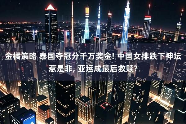 金橘策略 泰国夺冠分千万奖金! 中国女排跌下神坛惹是非, 亚运成最后救赎?