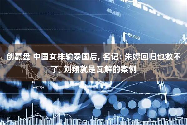 创赢盘 中国女排输泰国后, 名记: 朱婷回归也救不了, 刘翔就是瓦解的案例